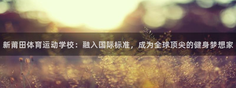 熊猫体育免费下载：新莆田体育运动学校：融入国际标准，成为全球顶尖的健身梦想家